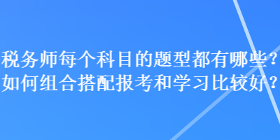 稅務(wù)師每個(gè)科目的題型都有哪些？如何組合搭配報(bào)考和學(xué)習(xí)比較好？