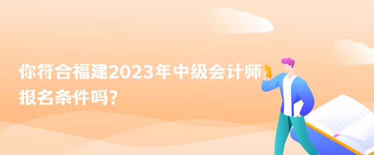 你符合福建2023年中級會計師報名條件嗎？