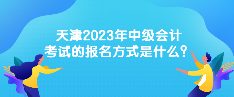 天津2023年中級會計考試的報名方式是什么？