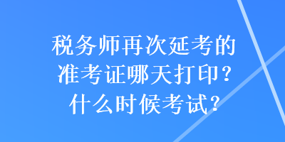 稅務(wù)師再次延考的準考證哪天打?。渴裁磿r候考試？