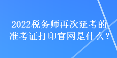 2022稅務(wù)師再次延考的準(zhǔn)考證打印官網(wǎng)是什么？