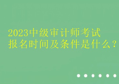 2023中級審計師考試報名時間及條件是什么？