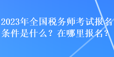 2023年全國稅務師考試報名條件是什么？在哪里報名？