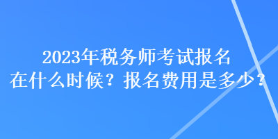 2023年稅務(wù)師考試報(bào)名在什么時(shí)候？報(bào)名費(fèi)用是多少？