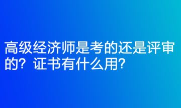 高級(jí)經(jīng)濟(jì)師是考的還是評(píng)審的？證書有什么用？