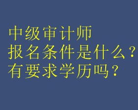 中級審計師報名條件是什么？有要求學(xué)歷嗎？