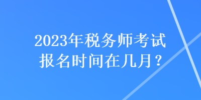 2023年稅務(wù)師考試報名時間在幾月？