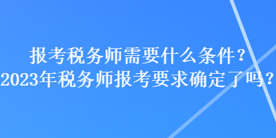 報考稅務(wù)師需要什么條件？2023年稅務(wù)師報考要求確定了嗎？