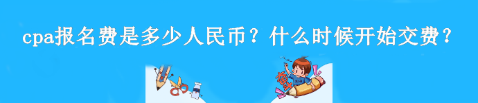 cpa報名費是多少人民幣？什么時候開始交費？