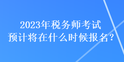 2023年稅務(wù)師考試預(yù)計(jì)將在什么時(shí)候報(bào)名？