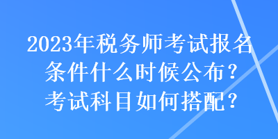 2023年稅務(wù)師考試報(bào)名條件什么時(shí)候公布？考試科目如何搭配？