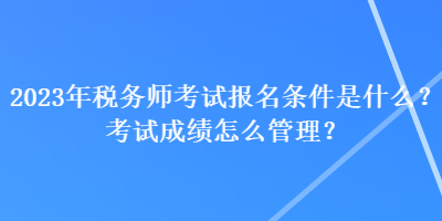 2023年稅務(wù)師考試報名條件是什么？考試成績怎么管理？