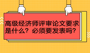 高級經(jīng)濟(jì)師評審論文要求是什么？必須要發(fā)表嗎？