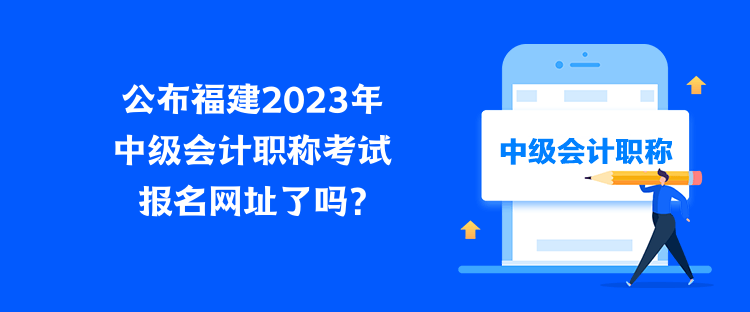 公布福建2023年中級(jí)會(huì)計(jì)職稱考試報(bào)名網(wǎng)址了嗎？