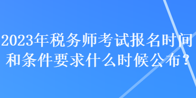 2023年稅務(wù)師考試報(bào)名時(shí)間和條件要求什么時(shí)候公布？