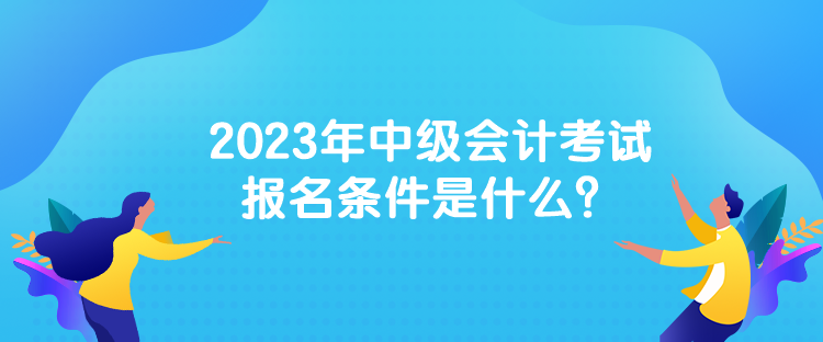 2023年中級(jí)會(huì)計(jì)考試報(bào)名條件是什么？