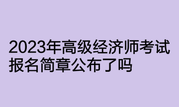 2023年高級(jí)經(jīng)濟(jì)師考試報(bào)名簡(jiǎn)章公布了嗎？何時(shí)開通報(bào)名入口？