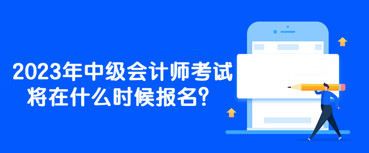 2023年中級會計師考試將在什么時候報名？