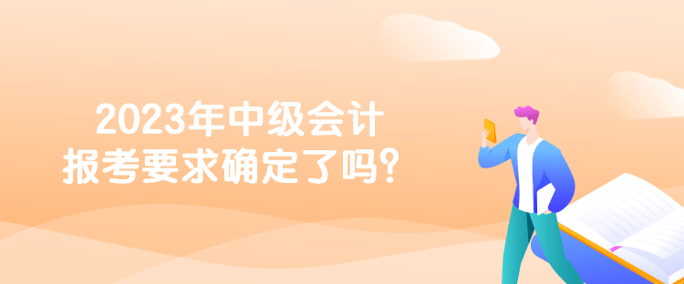 2023年中級(jí)會(huì)計(jì)報(bào)考要求確定了嗎？