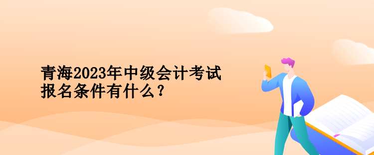 青海2023年中級(jí)會(huì)計(jì)考試報(bào)名條件有什么？