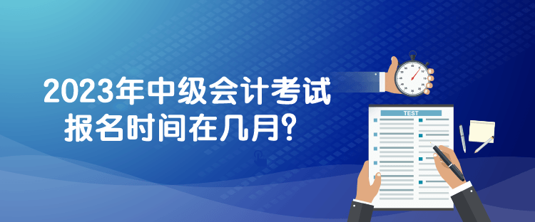 2023年中級會計考試報名時間在幾月？