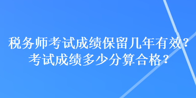 稅務(wù)師考試成績(jī)保留幾年有效？考試成績(jī)多少分算合格？