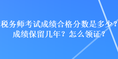 稅務(wù)師考試成績合格分?jǐn)?shù)是多少？成績保留幾年？怎么領(lǐng)證？