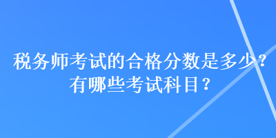 稅務(wù)師考試的合格分數(shù)是多少？有哪些考試科目？