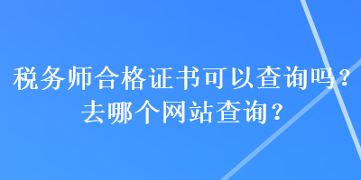 稅務(wù)師合格證書可以查詢嗎？去哪個(gè)網(wǎng)站查詢？