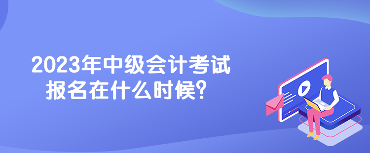 2023年中級會(huì)計(jì)考試報(bào)名在什么時(shí)候？