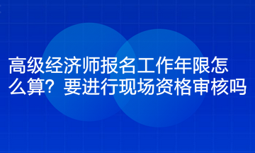 高級(jí)經(jīng)濟(jì)師報(bào)名工作年限怎么算？要進(jìn)行現(xiàn)場資格審核嗎