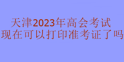 天津2023年高級(jí)會(huì)計(jì)考試準(zhǔn)考證現(xiàn)在可以打印嗎？