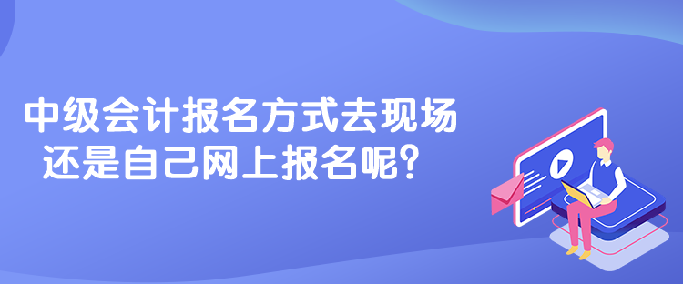 中級會計報名方式去現(xiàn)場還是自己網(wǎng)上報名呢？