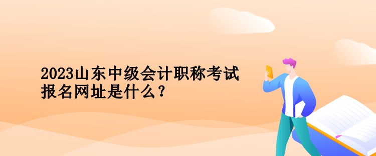 2023年山東中級會計(jì)職稱考試報(bào)名網(wǎng)址是什么？