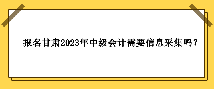 甘肅2023年中級(jí)會(huì)計(jì)報(bào)名需要做信息采集嗎？