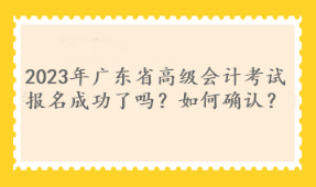 2023年廣東省高級會計考試報名成功了嗎？如何確認(rèn)？