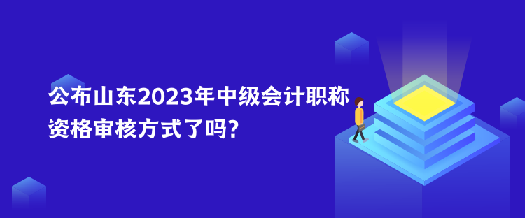 公布山東2023年中級會計職稱資格審核方式了嗎？