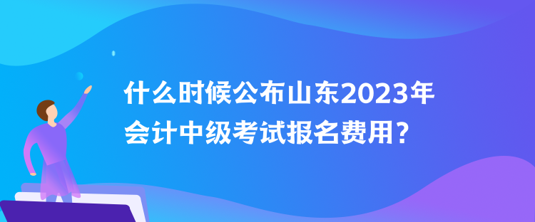 什么時(shí)候公布山東2023年會(huì)計(jì)中級考試報(bào)名費(fèi)用？