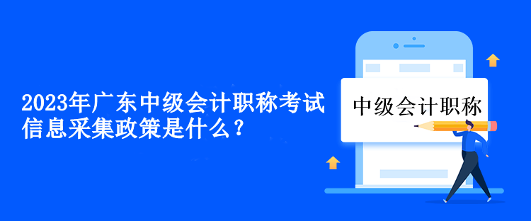 2023年廣東中級(jí)會(huì)計(jì)職稱考試信息采集政策是什么？