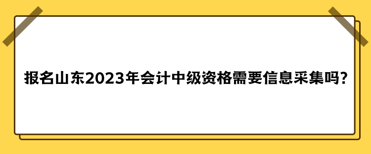 報(bào)名山東2023年會計(jì)中級資格需要信息采集嗎？