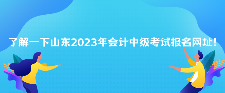 了解一下山東2023年會(huì)計(jì)中級(jí)考試報(bào)名網(wǎng)址！