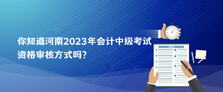 你知道河南2023年會計(jì)中級考試資格審核方式嗎？