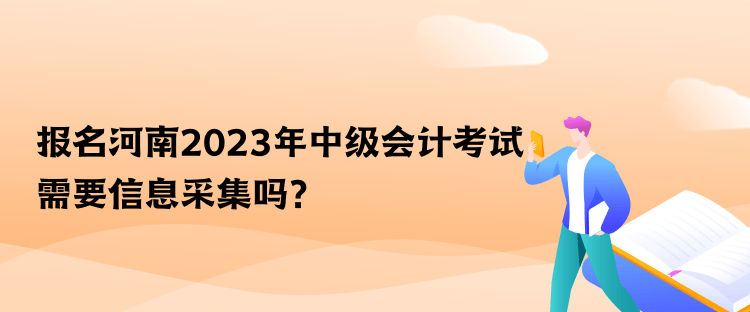 報(bào)名河南2023年中級(jí)會(huì)計(jì)考試需要信息采集嗎？