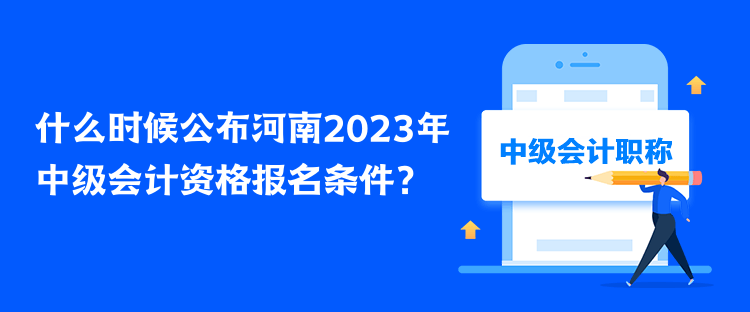 什么時(shí)候公布河南2023年中級(jí)會(huì)計(jì)資格報(bào)名條件？