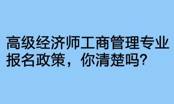 高級(jí)經(jīng)濟(jì)師工商管理專業(yè)報(bào)名政策，你清楚嗎？