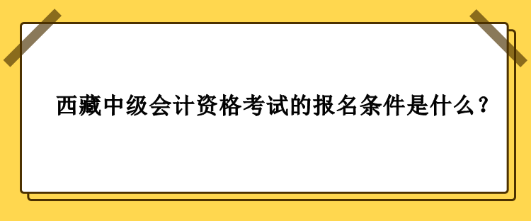 2023年西藏中級會計資格考試的報名條件是什么？