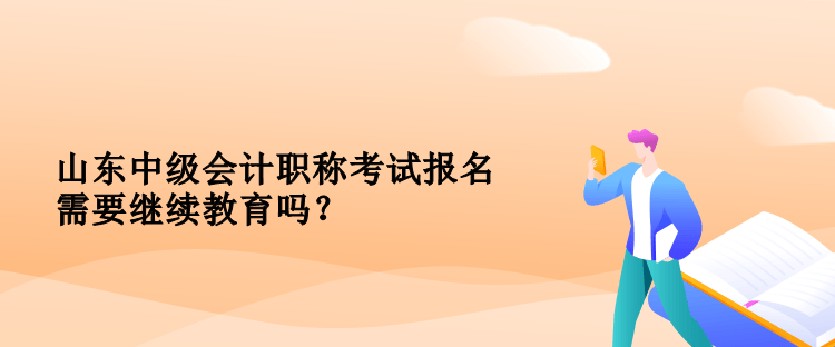 山東中級(jí)會(huì)計(jì)職稱(chēng)考試報(bào)名需要繼續(xù)教育嗎？