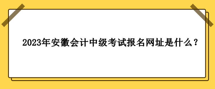 2023年安徽會(huì)計(jì)中級(jí)考試報(bào)名網(wǎng)址是什么？