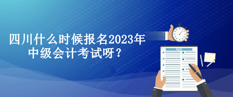 四川什么時候報名2023年中級會計考試呀？