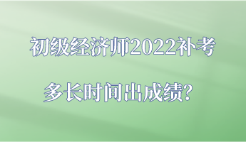 初級經(jīng)濟師2022補考多長時間出成績？